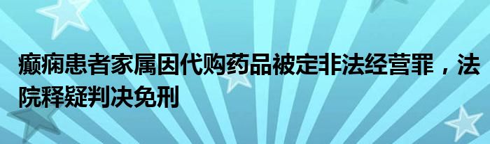 癫痫患者家属因代购药品被定非法经营罪,法院释疑判决免刑