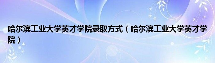 哈尔滨工业大学英才学院录取方式(哈尔滨工业大学英才学院)