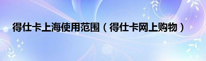 得仕卡上海使用范围(得仕卡网上购物)