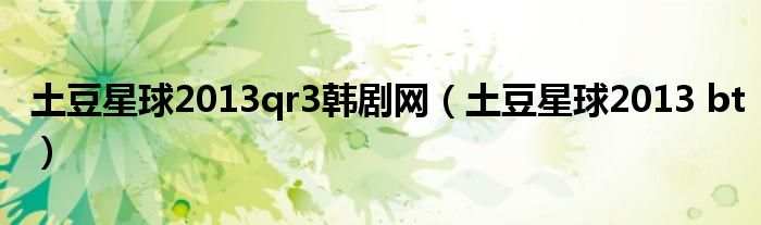 土豆星球2013qr3韩剧网(土豆星球2013 bt)