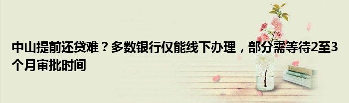 中山提前还贷难?多数银行仅能线下办理,部分需等待2至3个月审批时间