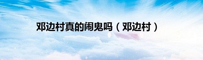 邓边村真的闹鬼吗(邓边村)