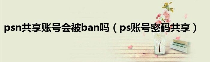 psn共享账号会被ban吗(ps账号密码共享)