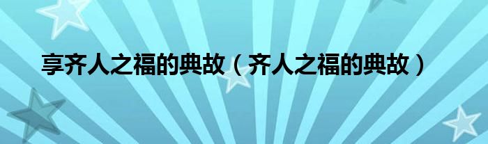 享齐人之福的典故(齐人之福的典故)