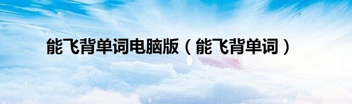 能飞背单词电脑版(能飞背单词)