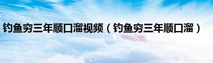 钓鱼穷三年顺口溜视频(钓鱼穷三年顺口溜)