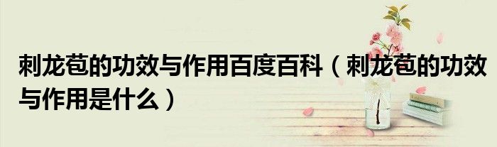 刺龙苞的功效与作用百度百科(刺龙苞的功效与作用是什么)