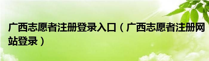 广西志愿者注册登录入口(广西志愿者注册网站登录)