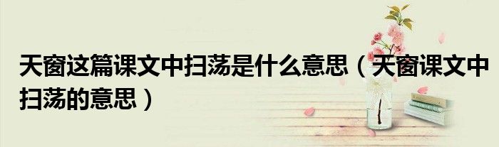 天窗这篇课文中扫荡是什么意思(天窗课文中扫荡的意思)
