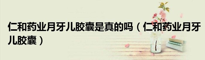 仁和药业月牙儿胶囊是真的吗(仁和药业月牙儿胶囊)
