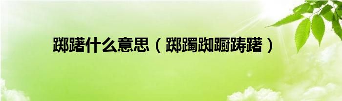踯躇什么意思(踯躅踟蹰踌躇)