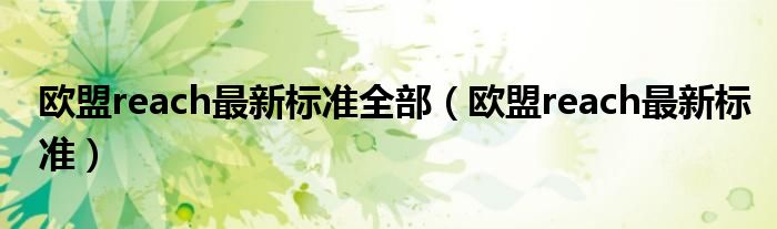 欧盟reach最新标准全部(欧盟reach最新标准)