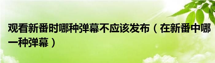 观看新番时哪种弹幕不应该发布(在新番中哪一种弹幕)