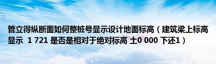 管立得纵断面如何整桩号显示设计地面标高(建筑梁上标高显示 1 721 是否是相对于绝对标高 土0 000 下还1)