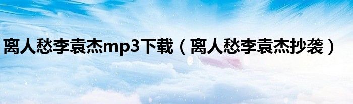 离人愁李袁杰mp3下载(离人愁李袁杰抄袭)