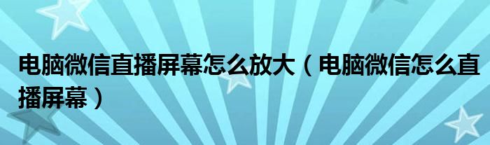 电脑微信直播屏幕怎么放大(电脑微信怎么直播屏幕)