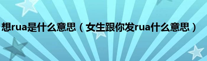 想rua是什么意思(女生跟你发rua什么意思)