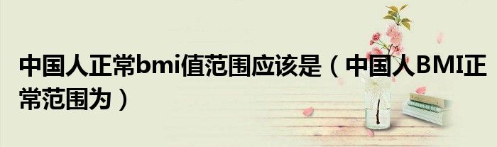 中国人正常bmi值范围应该是(中国人BMI正常范围为)