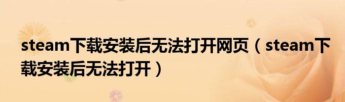 steam下载安装后无法打开网页(steam下载安装后无法打开)