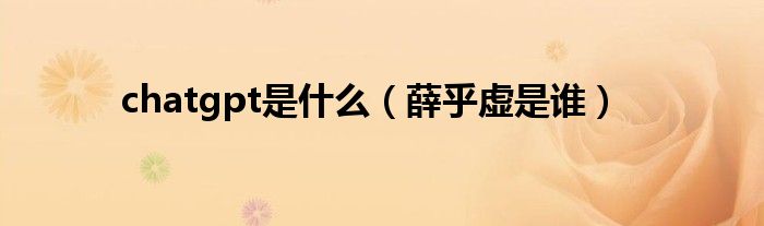 chatgpt是什么(薛乎虚是谁)
