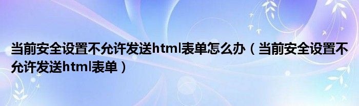 当前安全设置不允许发送html表单怎么办(当前安全设置不允许发送html表单)