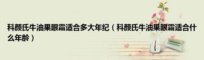 科颜氏牛油果眼霜适合多大年纪(科颜氏牛油果眼霜适合什么年龄)