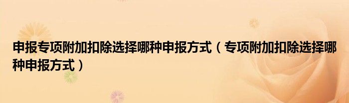 申报专项附加扣除选择哪种申报方式(专项附加扣除选择哪种申报方式)