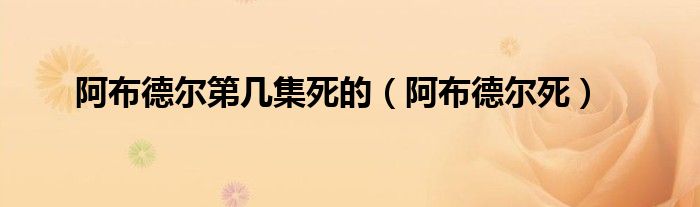 阿布德尔第几集死的(阿布德尔死)