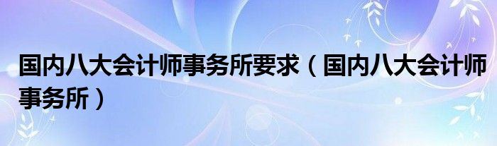 国内八大会计师事务所要求(国内八大会计师事务所)