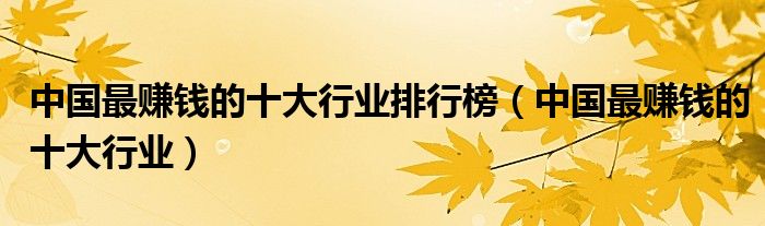 中国最赚钱的十大行业排行榜(中国最赚钱的十大行业)
