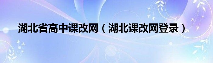 湖北省高中课改网(湖北课改网登录)