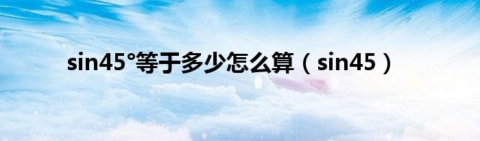 sin45°等于多少怎么算(sin45)