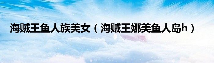 海贼王鱼人族美女(海贼王娜美鱼人岛h)