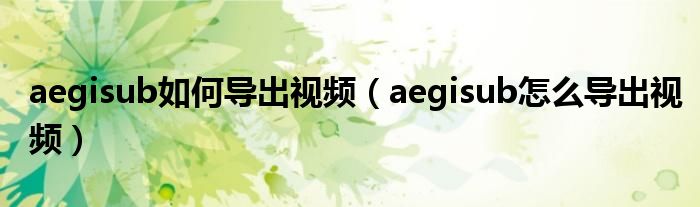 aegisub如何导出视频(aegisub怎么导出视频)
