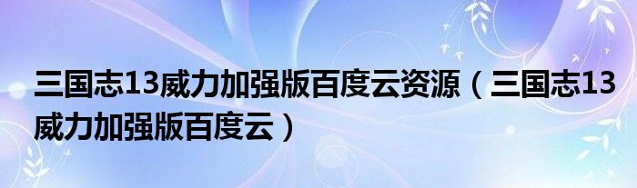 三国志13威力加强版百度云资源(三国志13威力加强版百度云)