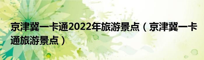 京津冀一卡通2022年旅游景点(京津冀一卡通旅游景点)
