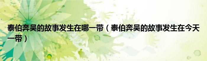 泰伯奔吴的故事发生在哪一带(泰伯奔吴的故事发生在今天一带)