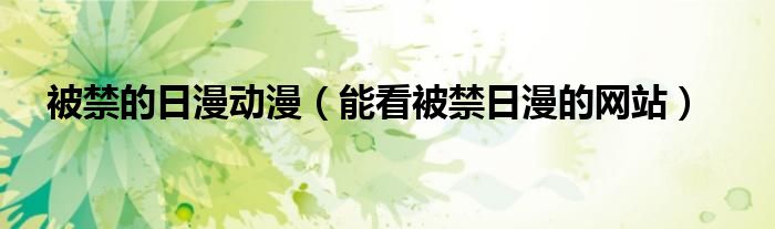 被禁的日漫动漫(能看被禁日漫的网站)