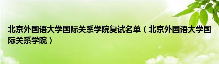 北京外国语大学国际关系学院复试名单(北京外国语大学国际关系学院)
