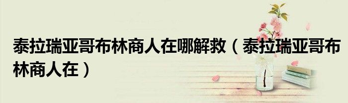 泰拉瑞亚哥布林商人在哪解救(泰拉瑞亚哥布林商人在)