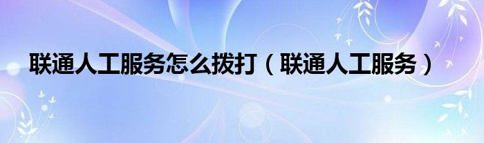 联通人工服务怎么拨打(联通人工服务)