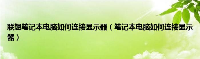 联想笔记本电脑如何连接显示器(笔记本电脑如何连接显示器)