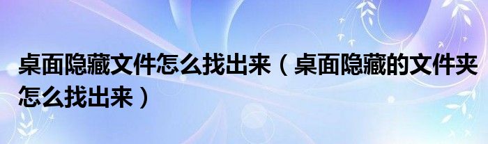 桌面隐藏文件怎么找出来(桌面隐藏的文件夹怎么找出来)