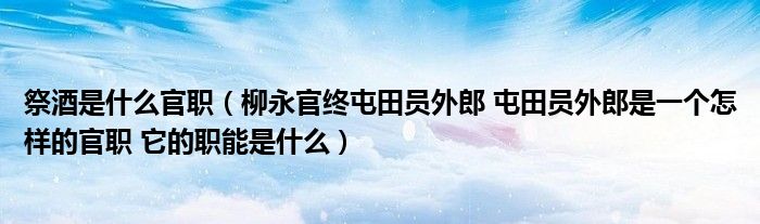 祭酒是什么官职(柳永官终屯田员外郎 屯田员外郎是一个怎样的官职 它的职能是什么)