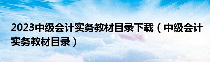 2023中级会计实务教材目录下载(中级会计实务教材目录)