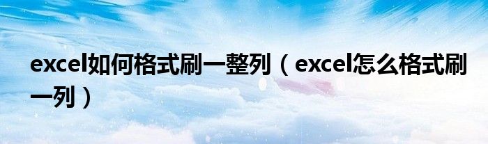 excel如何格式刷一整列(excel怎么格式刷一列)