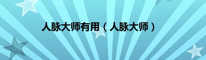 人脉大师有用（人脉大师）
