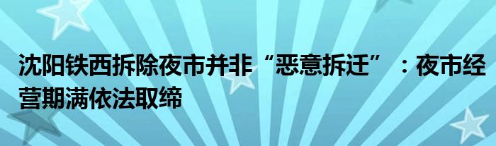 沈阳铁西拆除夜市并非“恶意拆迁”：夜市经营期满依法取缔
