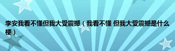 李安我看不懂但我大受震撼(我看不懂 但我大受震撼是什么梗)