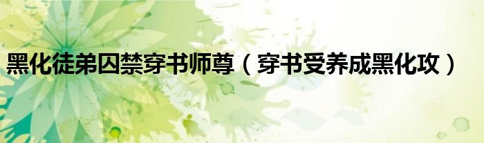 黑化徒弟囚禁穿书师尊(穿书受养成黑化攻)